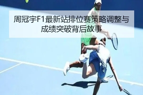周冠宇F1最新站排位赛策略调整与成绩突破背后故事